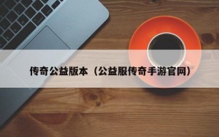 传奇公益版本（公益服传奇手游官网）