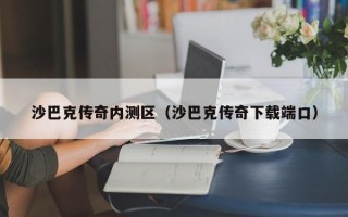 沙巴克传奇内测区（沙巴克传奇下载端口）