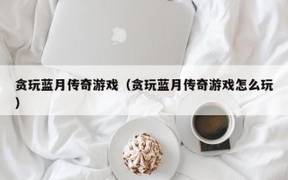 贪玩蓝月传奇游戏（贪玩蓝月传奇游戏怎么玩）