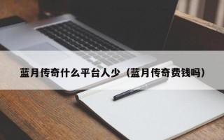 蓝月传奇什么平台人少（蓝月传奇费钱吗）