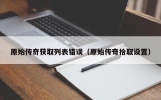 原始传奇获取列表错误（原始传奇拾取设置）