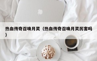 热血传奇召唤月灵（热血传奇召唤月灵厉害吗）