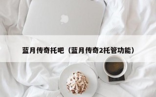 蓝月传奇托吧（蓝月传奇2托管功能）