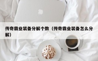 传奇霸业装备分解个数（传奇霸业装备怎么分解）