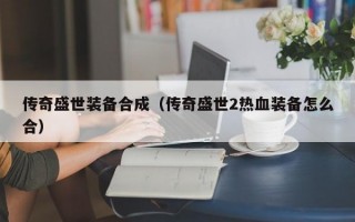 传奇盛世装备合成（传奇盛世2热血装备怎么合）