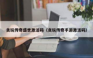 贪玩传奇盛世激活码（贪玩传奇手游激活码）