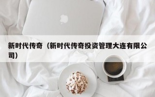 新时代传奇（新时代传奇投资管理大连有限公司）