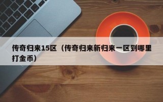 传奇归来15区（传奇归来新归来一区到哪里打金币）